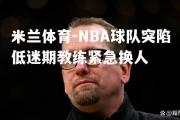 米兰体育-NBA球队突陷低迷期教练紧急换人