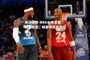 米兰体育-NBA全明星赛完美收官，明星球员表现抢眼