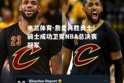 米兰体育-詹皇再胜勇士！骑士成功卫冕NBA总决赛冠军