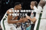 米兰体育-雄鹿惨败猛龙，字母哥砍下三双