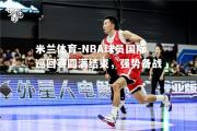 米兰体育-NBA球员国际巡回赛圆满结束，强势备战