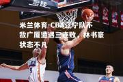 米兰体育-CBA辽宁队不敌广厦遭遇三连败，林书豪状态不凡