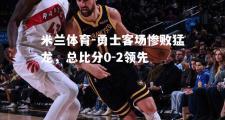 米兰体育-勇士客场惨败猛龙，总比分0-2领先