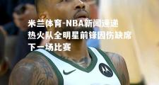 米兰体育-NBA新闻速递热火队全明星前锋因伤缺席下一场比赛