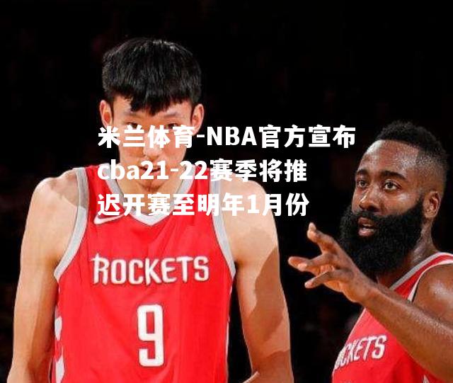 NBA官方宣布cba21-22赛季将推迟开赛至明年1月份