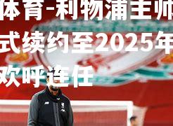 利物浦主帅克洛普正式续约至2025年，球迷欢呼连任