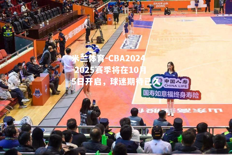 CBA2024-2025赛季将在10月5日开启，球迷期待已久