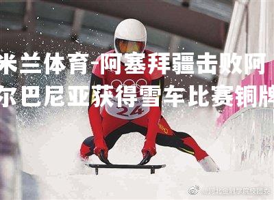 阿塞拜疆击败阿尔巴尼亚获得雪车比赛铜牌