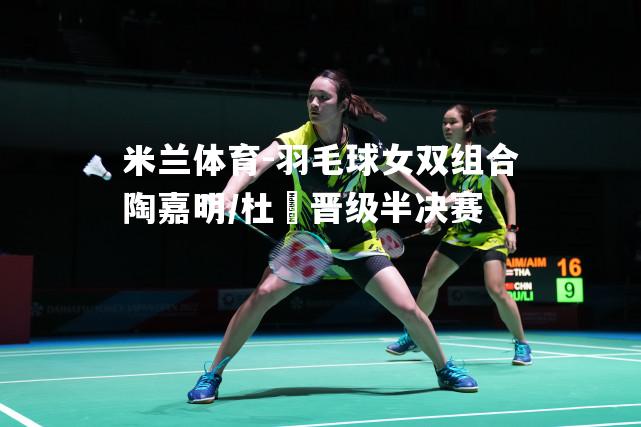 羽毛球女双组合陶嘉明/杜玥晋级半决赛