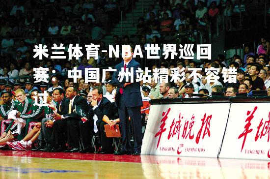 NBA世界巡回赛：中国广州站精彩不容错过