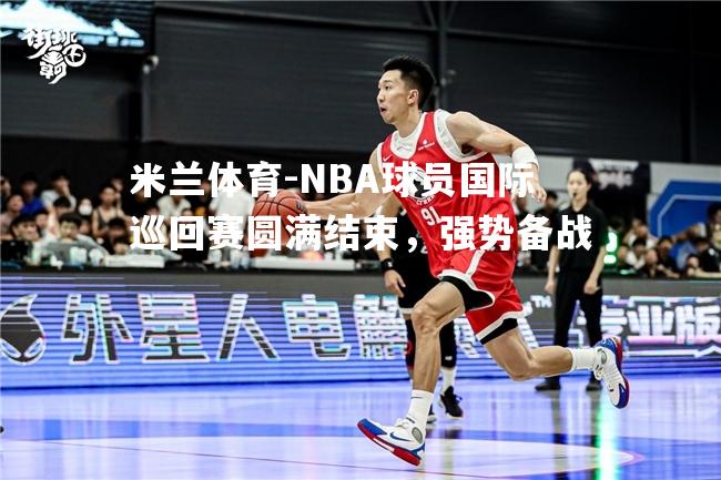 NBA球员国际巡回赛圆满结束，强势备战