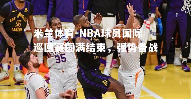 NBA球员国际巡回赛圆满结束，强势备战